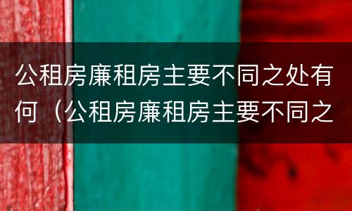 公租房廉租房主要不同之处有何（公租房廉租房主要不同之处有何特点）