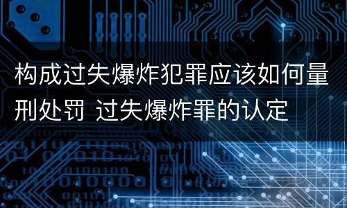 构成过失爆炸犯罪应该如何量刑处罚 过失爆炸罪的认定
