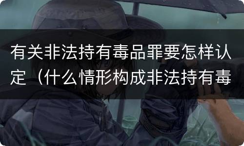 有关非法持有毒品罪要怎样认定（什么情形构成非法持有毒品罪）