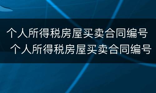 个人所得税房屋买卖合同编号 个人所得税房屋买卖合同编号填哪个
