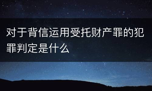 对于背信运用受托财产罪的犯罪判定是什么