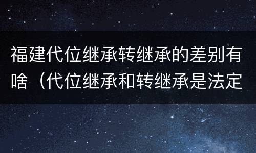 福建代位继承转继承的差别有啥（代位继承和转继承是法定继承吗）
