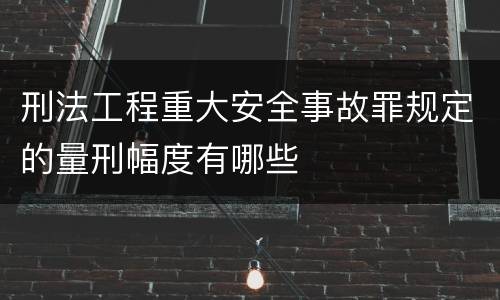 刑法工程重大安全事故罪规定的量刑幅度有哪些
