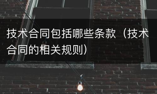 技术合同包括哪些条款（技术合同的相关规则）