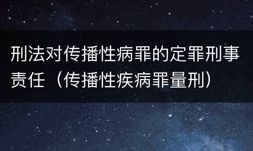 刑法对传播性病罪的定罪刑事责任（传播性疾病罪量刑）