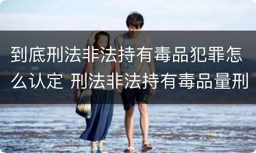 到底刑法非法持有毒品犯罪怎么认定 刑法非法持有毒品量刑标准