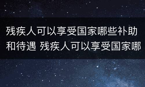 残疾人可以享受国家哪些补助和待遇 残疾人可以享受国家哪些补助和待遇政策