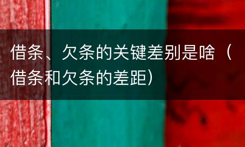 借条、欠条的关键差别是啥（借条和欠条的差距）