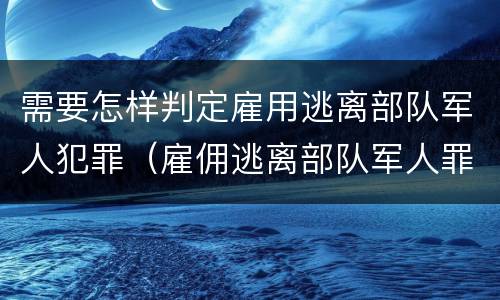 需要怎样判定雇用逃离部队军人犯罪（雇佣逃离部队军人罪）