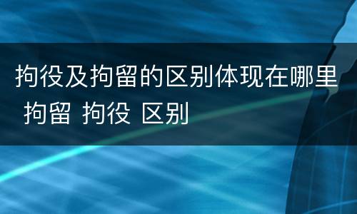 拘役及拘留的区别体现在哪里 拘留 拘役 区别