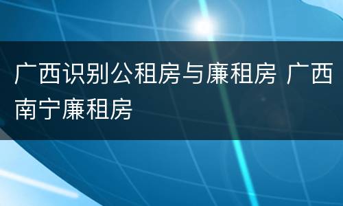 广西识别公租房与廉租房 广西南宁廉租房
