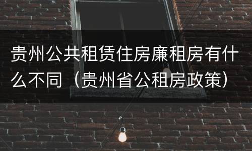 贵州公共租赁住房廉租房有什么不同（贵州省公租房政策）