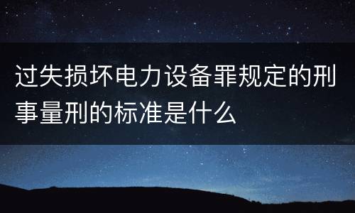 过失损坏电力设备罪规定的刑事量刑的标准是什么