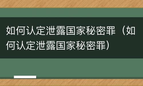 如何认定泄露国家秘密罪（如何认定泄露国家秘密罪）