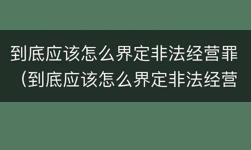到底应该怎么界定非法经营罪（到底应该怎么界定非法经营罪行）
