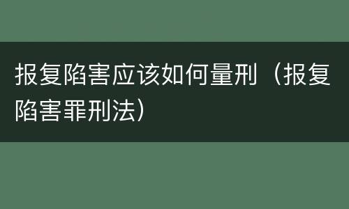 报复陷害应该如何量刑（报复陷害罪刑法）