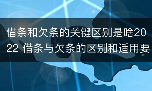 借条和欠条的关键区别是啥2022 借条与欠条的区别和适用要点