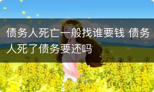 债务人死亡一般找谁要钱 债务人死了债务要还吗