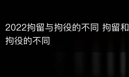 2022拘留与拘役的不同 拘留和拘役的不同