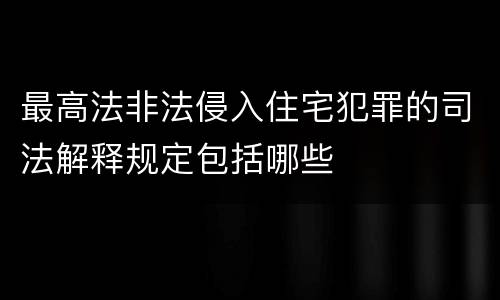 最高法非法侵入住宅犯罪的司法解释规定包括哪些