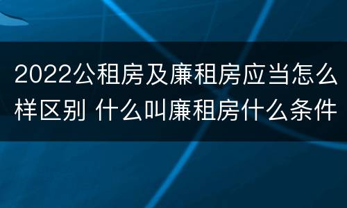 2022公租房及廉租房应当怎么样区别 什么叫廉租房什么条件什么叫公租房