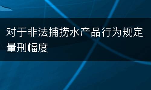 对于非法捕捞水产品行为规定量刑幅度