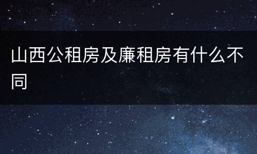 山西公租房及廉租房有什么不同