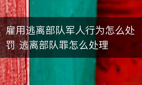 雇用逃离部队军人行为怎么处罚 逃离部队罪怎么处理