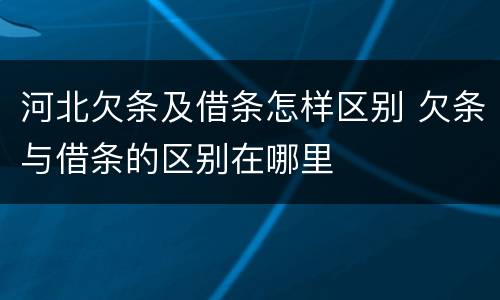 河北欠条及借条怎样区别 欠条与借条的区别在哪里