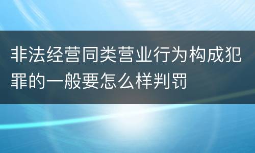 非法经营同类营业行为构成犯罪的一般要怎么样判罚