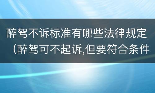 醉驾不诉标准有哪些法律规定（醉驾可不起诉,但要符合条件）