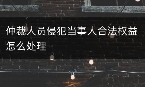仲裁人员侵犯当事人合法权益怎么处理