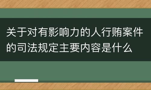 关于对有影响力的人行贿案件的司法规定主要内容是什么