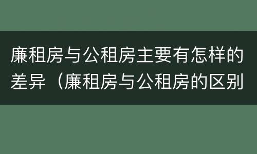 廉租房与公租房主要有怎样的差异（廉租房与公租房的区别在哪里）