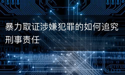 暴力取证涉嫌犯罪的如何追究刑事责任