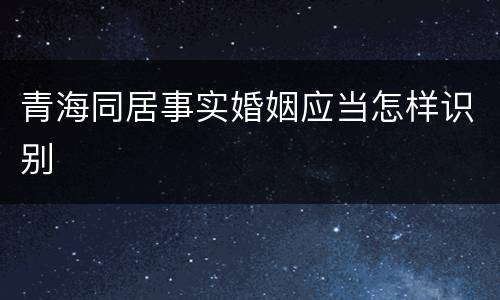 青海同居事实婚姻应当怎样识别