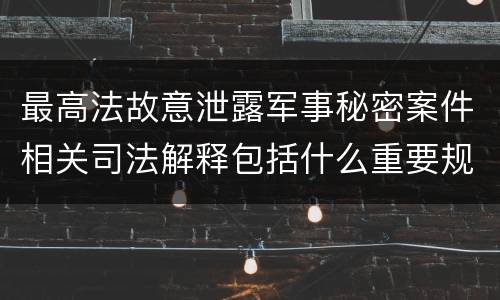 最高法故意泄露军事秘密案件相关司法解释包括什么重要规定