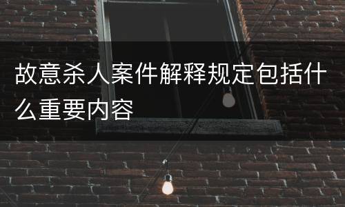 故意杀人案件解释规定包括什么重要内容