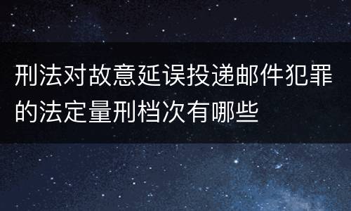 刑法对故意延误投递邮件犯罪的法定量刑档次有哪些
