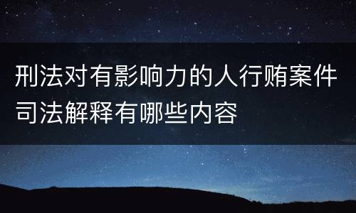 刑法对有影响力的人行贿案件司法解释有哪些内容