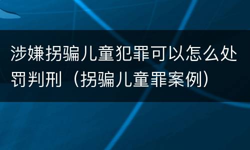 涉嫌拐骗儿童犯罪可以怎么处罚判刑（拐骗儿童罪案例）