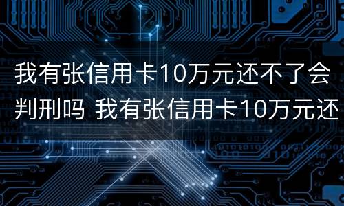 我有张信用卡10万元还不了会判刑吗 我有张信用卡10万元还不了会判刑吗怎么办