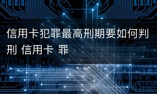 信用卡犯罪最高刑期要如何判刑 信用卡 罪