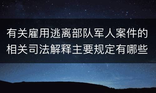 有关雇用逃离部队军人案件的相关司法解释主要规定有哪些