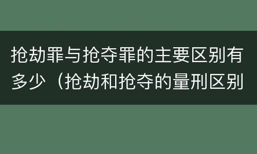 抢劫罪与抢夺罪的主要区别有多少（抢劫和抢夺的量刑区别）