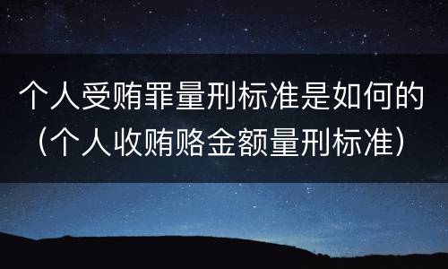 个人受贿罪量刑标准是如何的（个人收贿赂金额量刑标准）