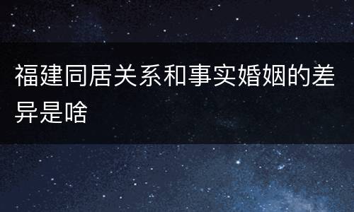 福建同居关系和事实婚姻的差异是啥