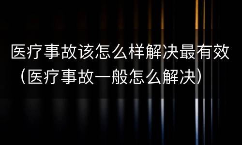 医疗事故该怎么样解决最有效（医疗事故一般怎么解决）