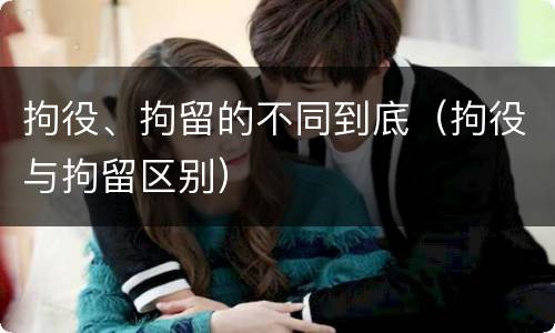 拘役、拘留的不同到底（拘役与拘留区别）