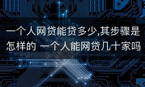 一个人网贷能贷多少,其步骤是怎样的 一个人能网贷几十家吗?